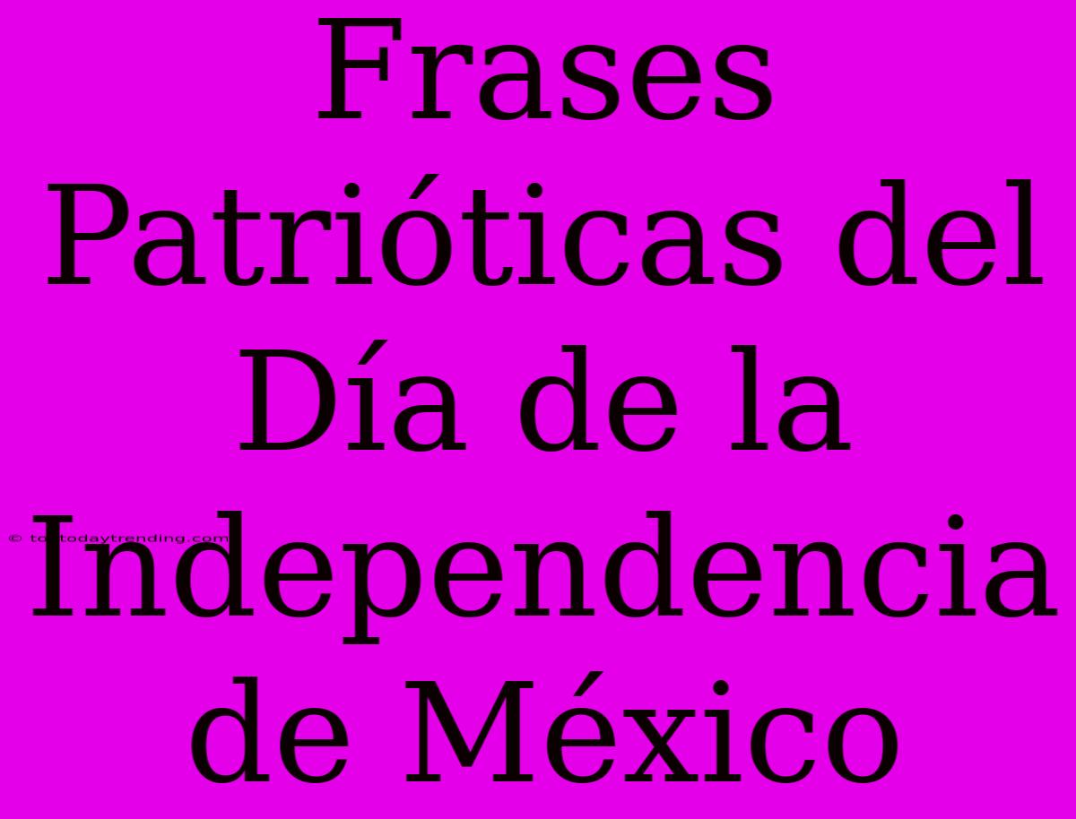 Frases Patrióticas Del Día De La Independencia De México