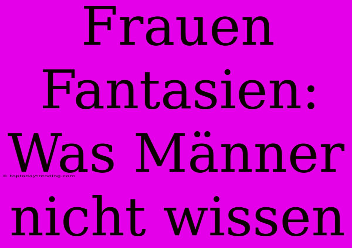 Frauen Fantasien: Was Männer Nicht Wissen