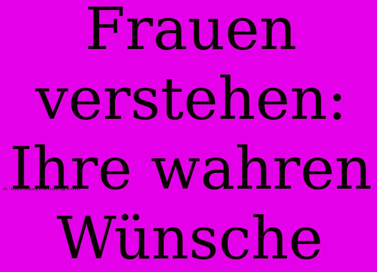 Frauen Verstehen: Ihre Wahren Wünsche