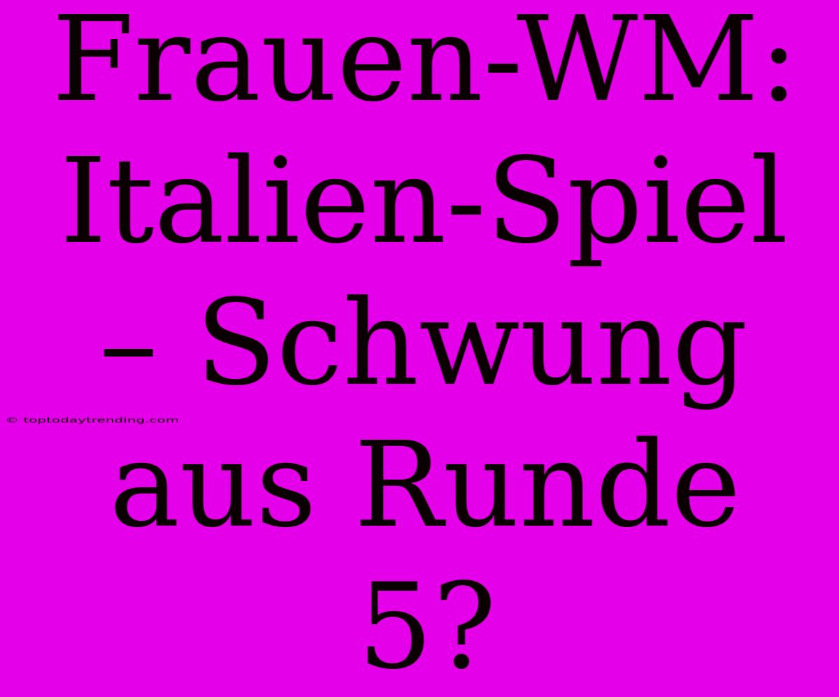 Frauen-WM:  Italien-Spiel – Schwung Aus Runde 5?