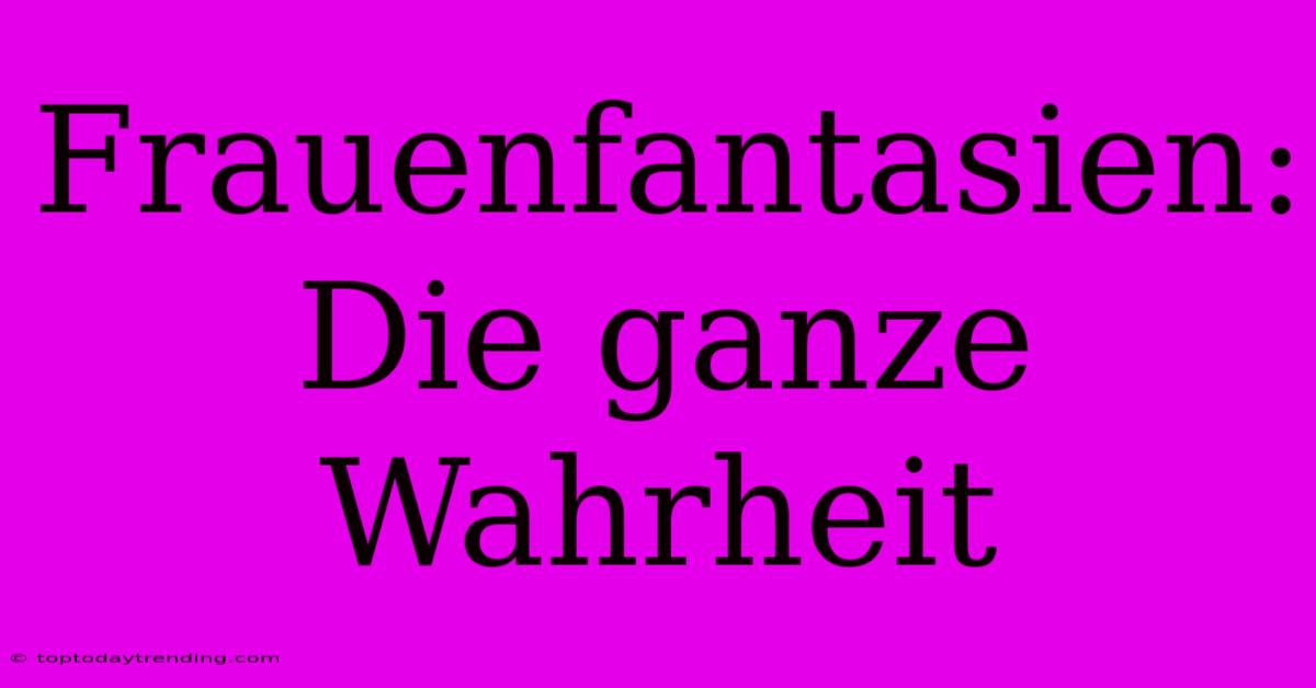 Frauenfantasien: Die Ganze Wahrheit