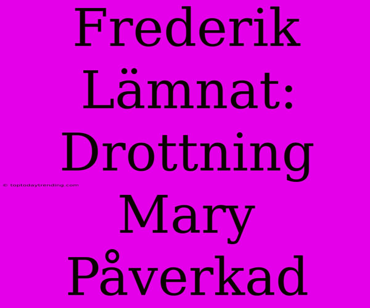 Frederik Lämnat: Drottning Mary Påverkad