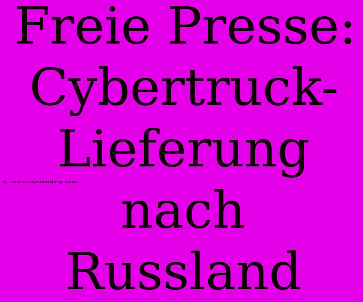 Freie Presse: Cybertruck-Lieferung Nach Russland