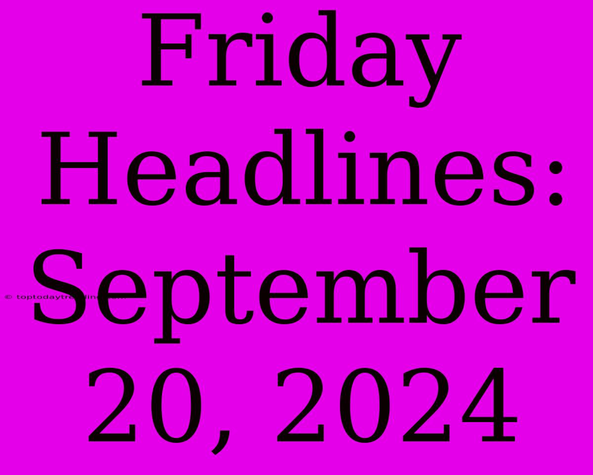 Friday Headlines: September 20, 2024