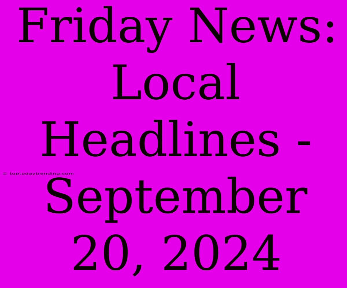 Friday News: Local Headlines - September 20, 2024