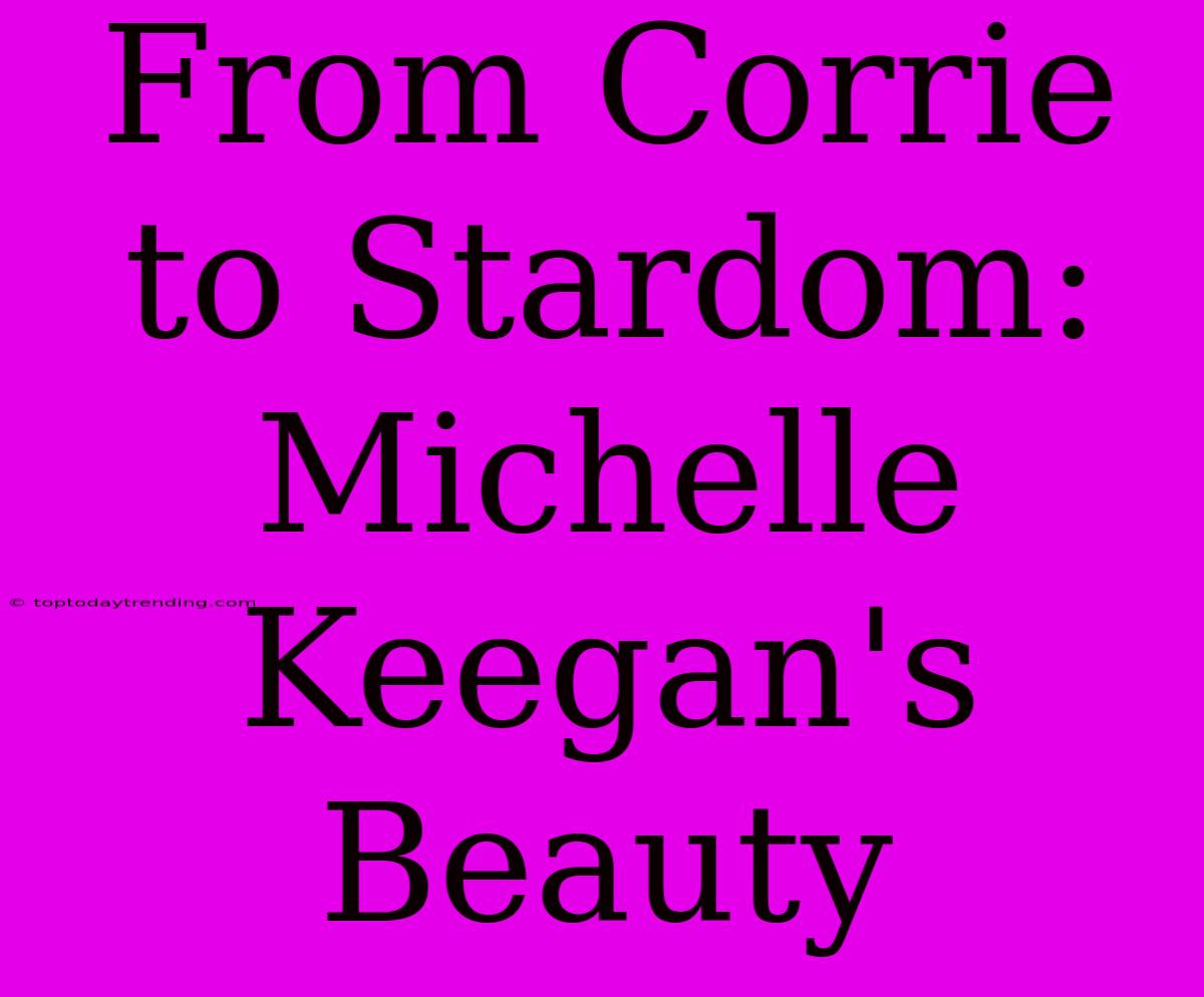 From Corrie To Stardom: Michelle Keegan's Beauty