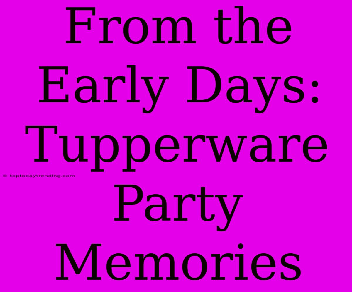 From The Early Days: Tupperware Party Memories