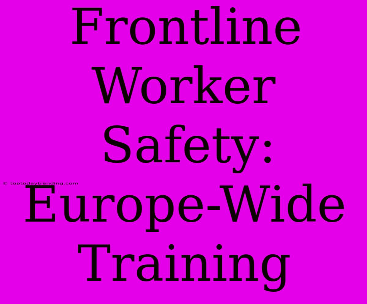 Frontline Worker Safety: Europe-Wide Training