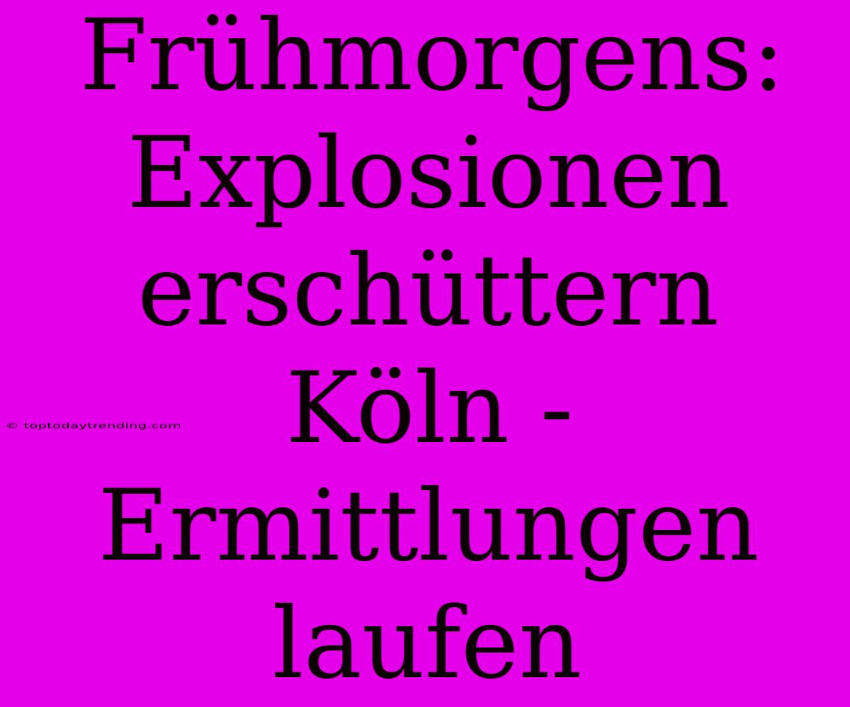 Frühmorgens: Explosionen Erschüttern Köln - Ermittlungen Laufen