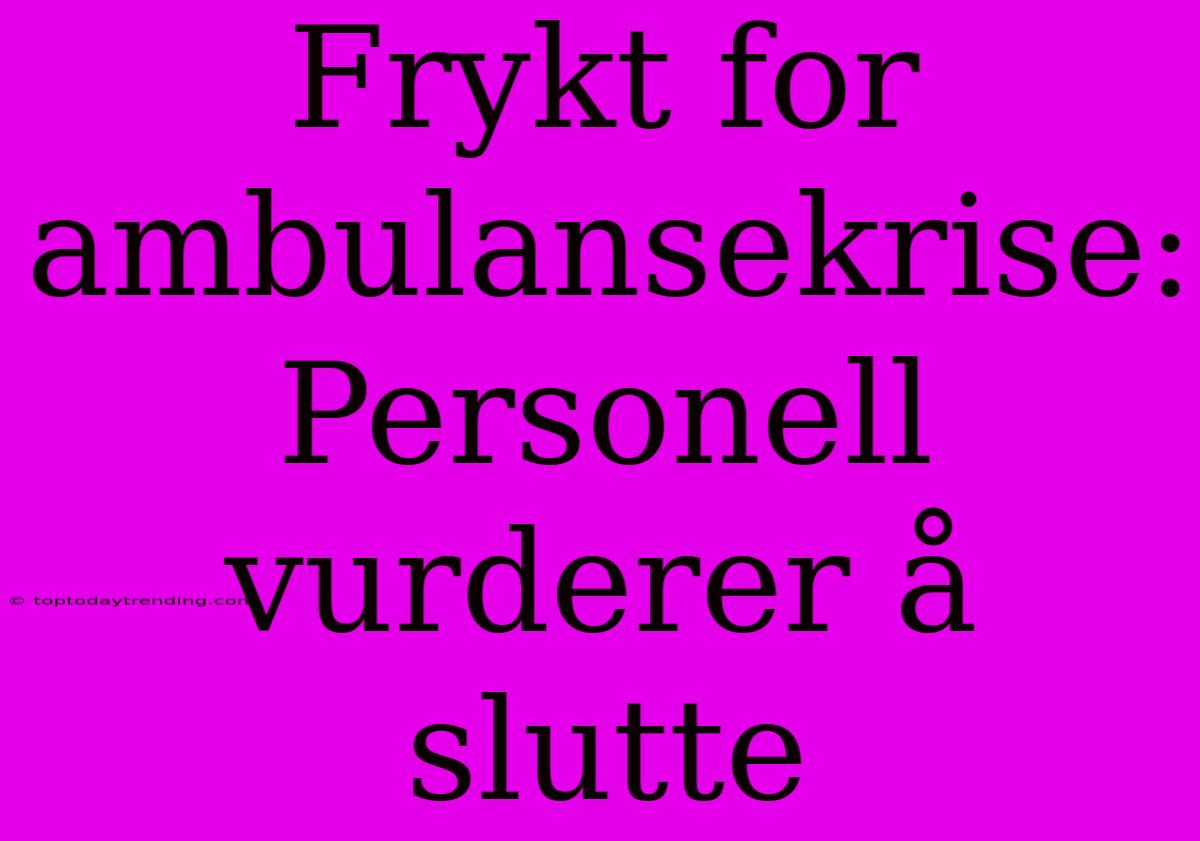 Frykt For Ambulansekrise: Personell Vurderer Å Slutte