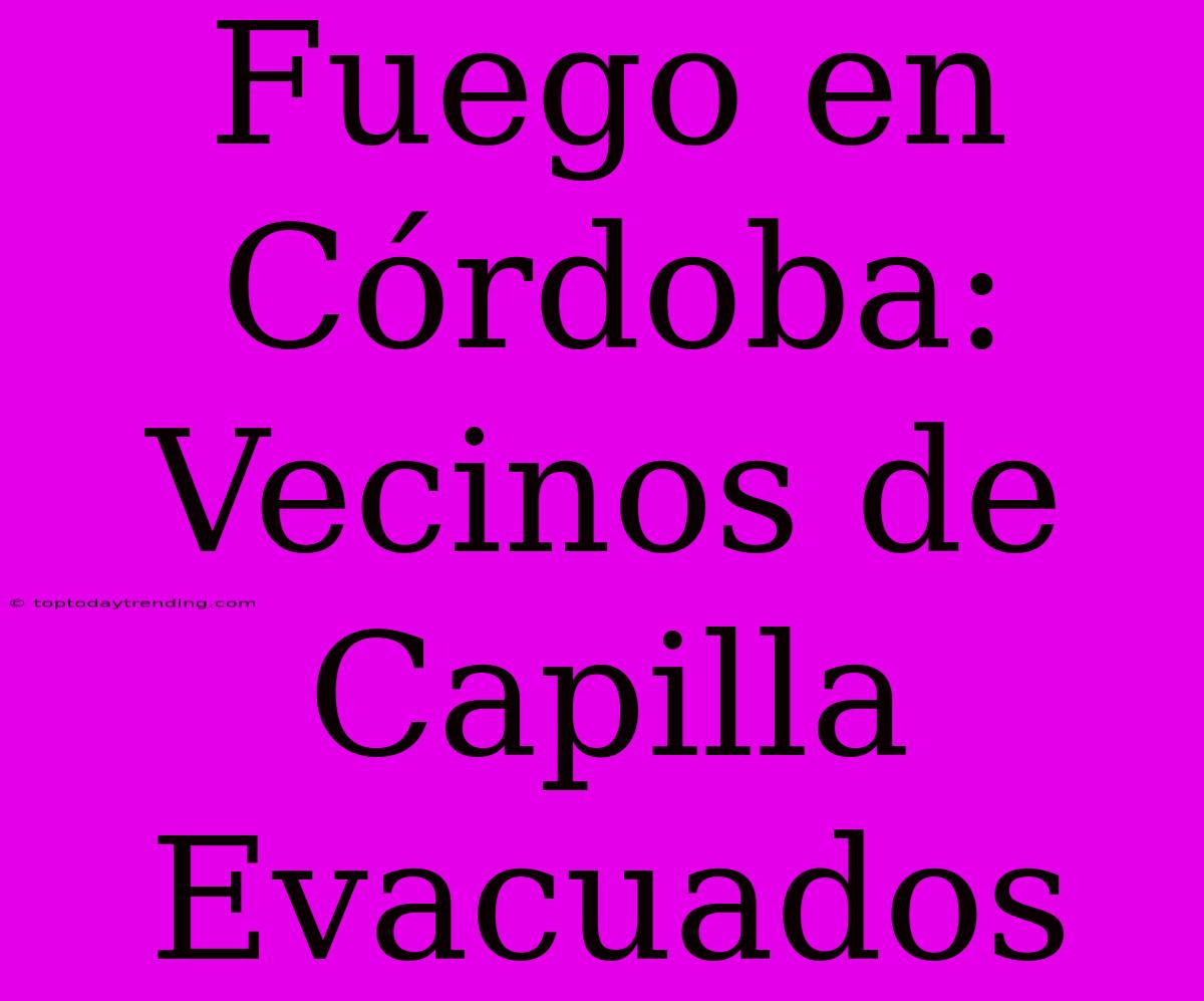 Fuego En Córdoba: Vecinos De Capilla Evacuados