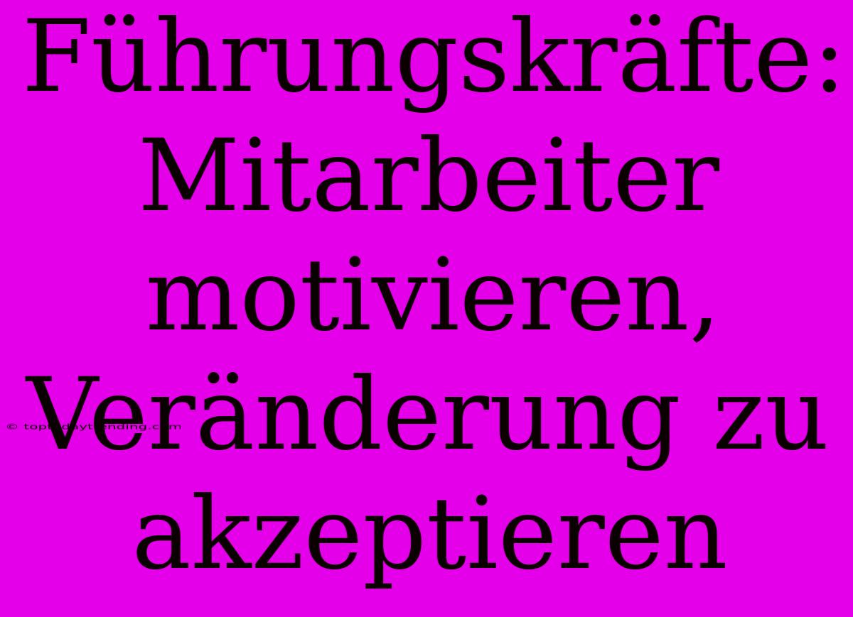 Führungskräfte: Mitarbeiter Motivieren, Veränderung Zu Akzeptieren