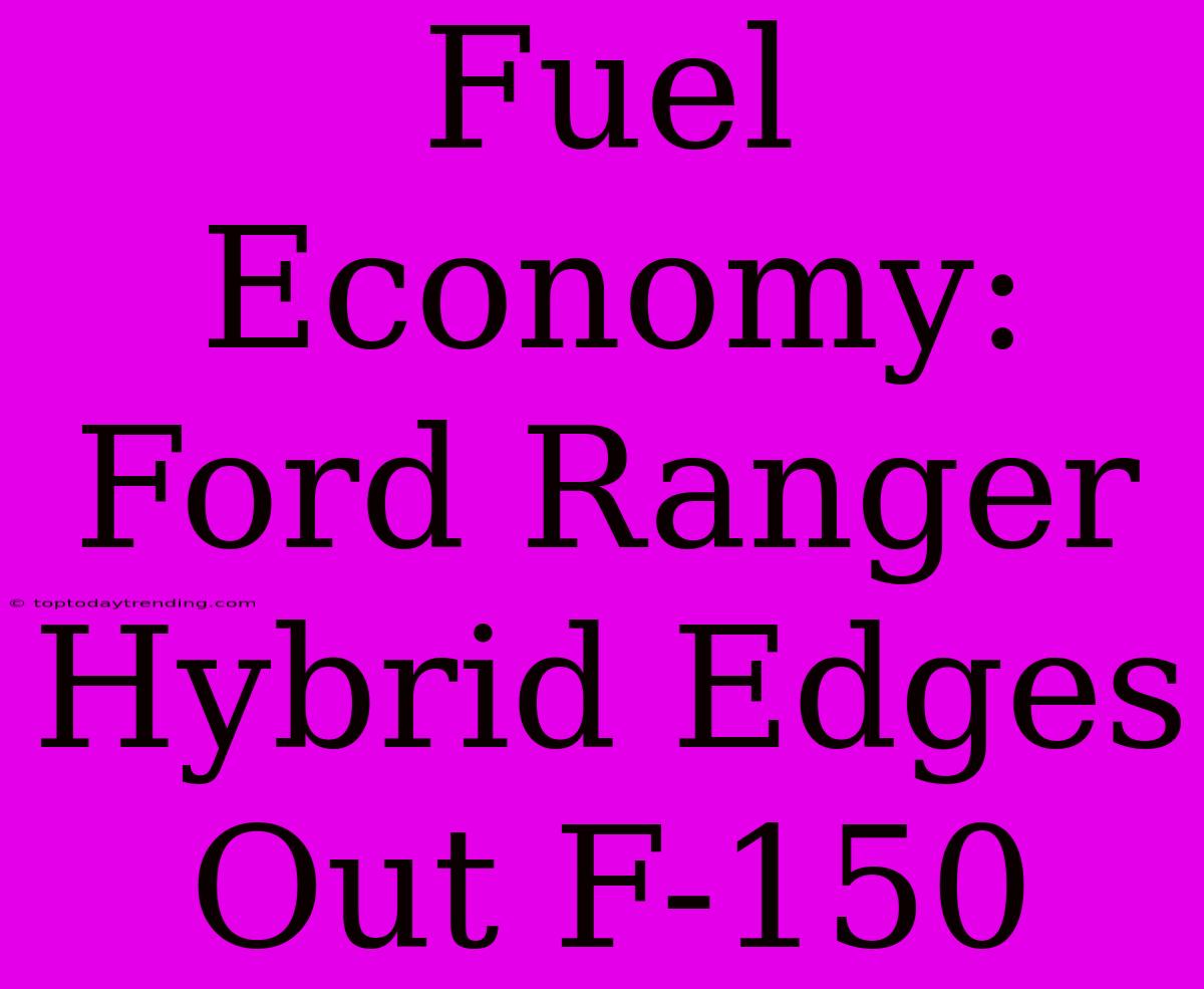 Fuel Economy: Ford Ranger Hybrid Edges Out F-150