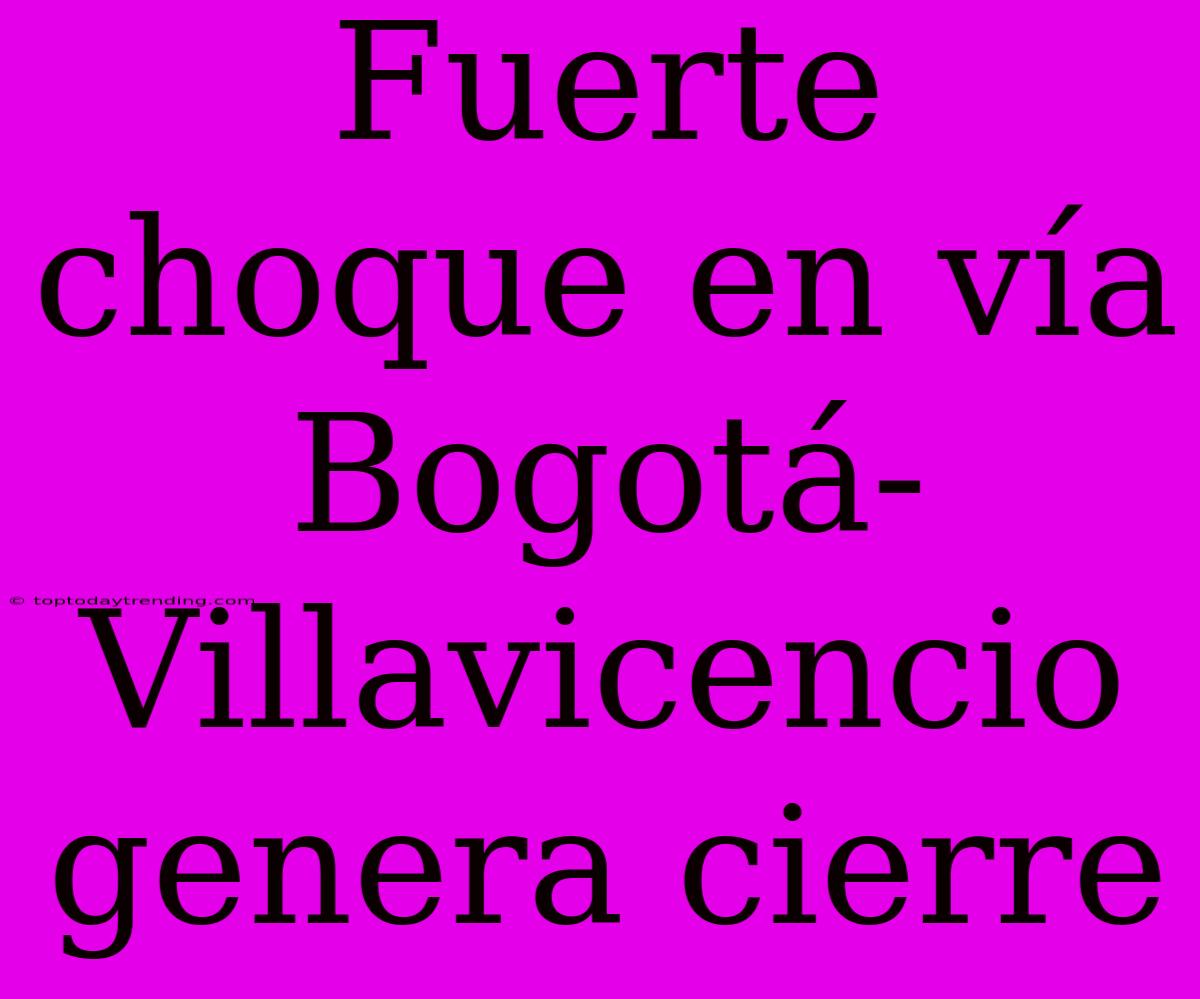 Fuerte Choque En Vía Bogotá-Villavicencio Genera Cierre