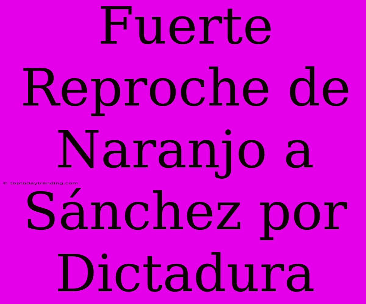 Fuerte Reproche De Naranjo A Sánchez Por Dictadura