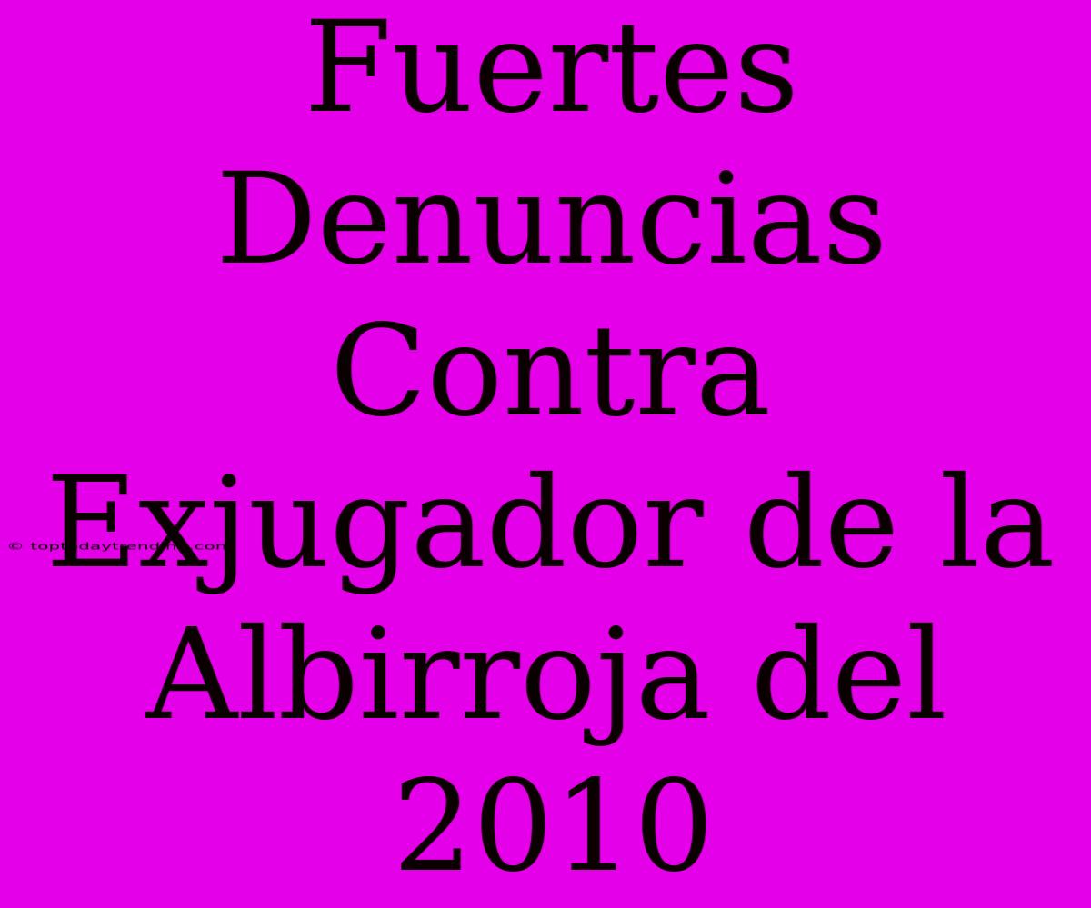 Fuertes Denuncias Contra Exjugador De La Albirroja Del 2010