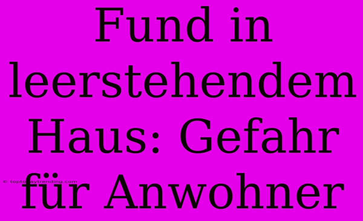 Fund In Leerstehendem Haus: Gefahr Für Anwohner