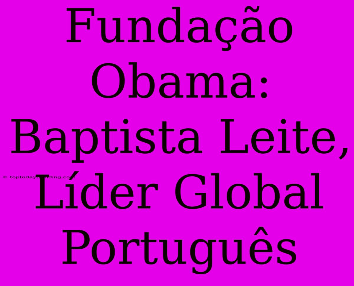 Fundação Obama:  Baptista Leite, Líder Global Português