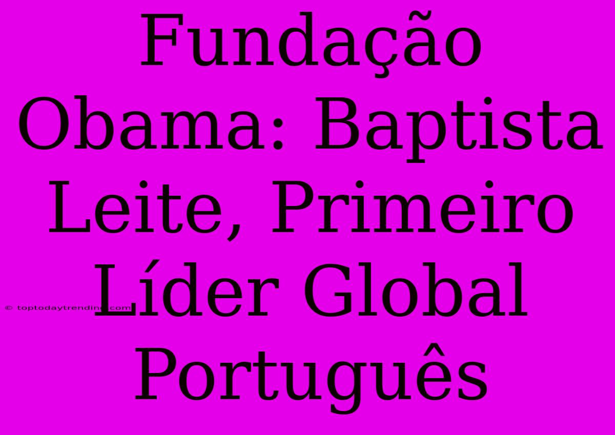 Fundação Obama: Baptista Leite, Primeiro Líder Global Português