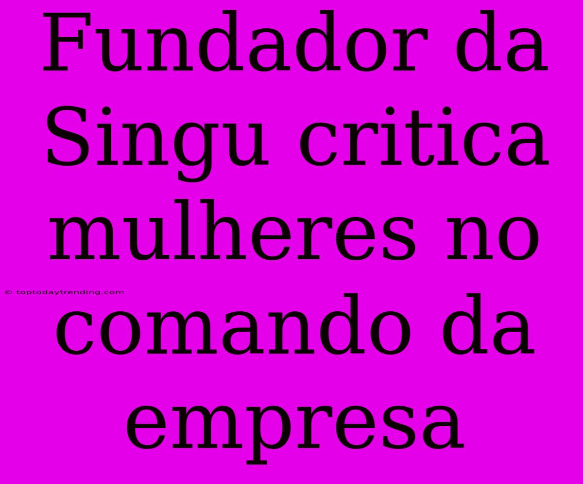 Fundador Da Singu Critica Mulheres No Comando Da Empresa