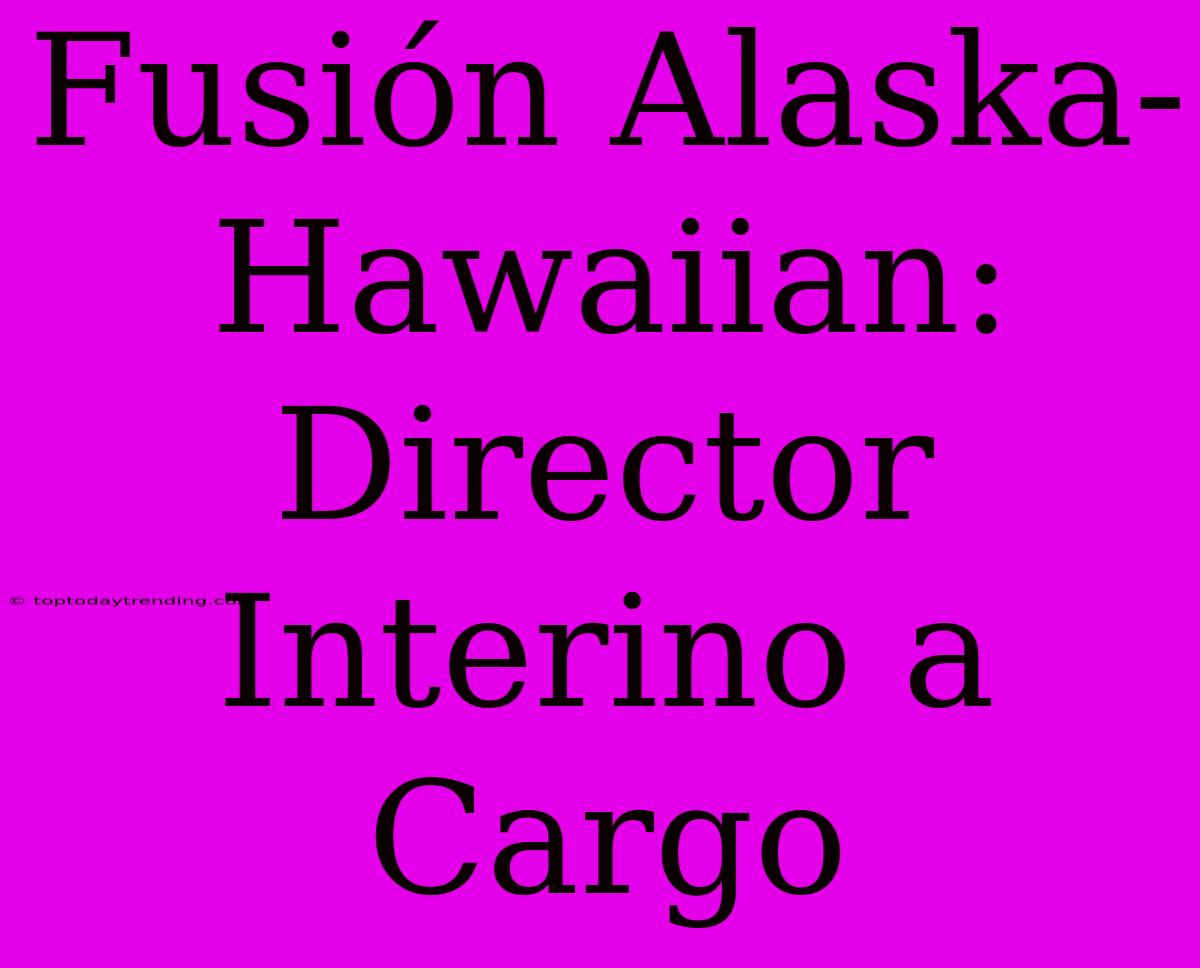 Fusión Alaska-Hawaiian: Director Interino A Cargo