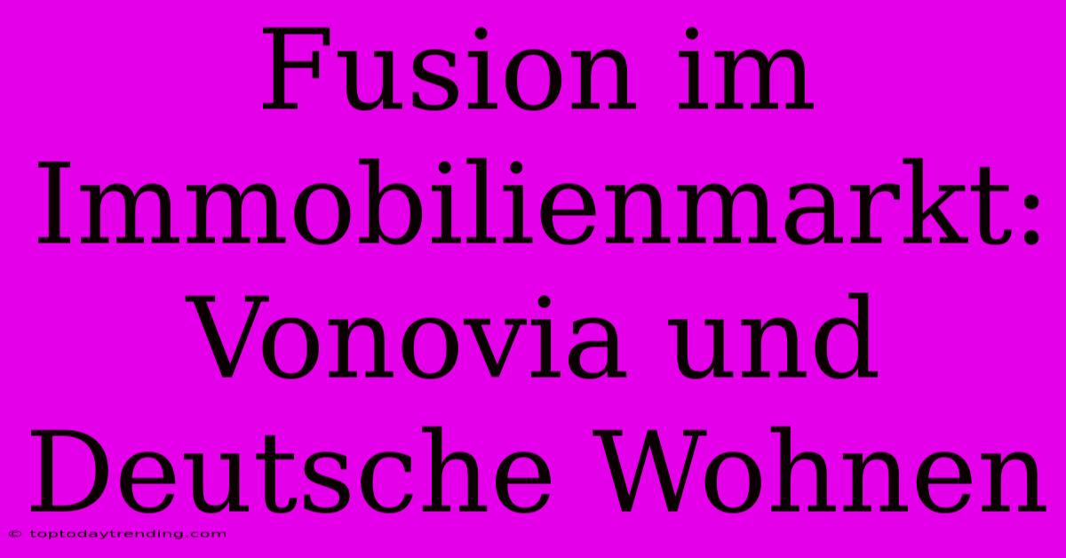 Fusion Im Immobilienmarkt: Vonovia Und Deutsche Wohnen