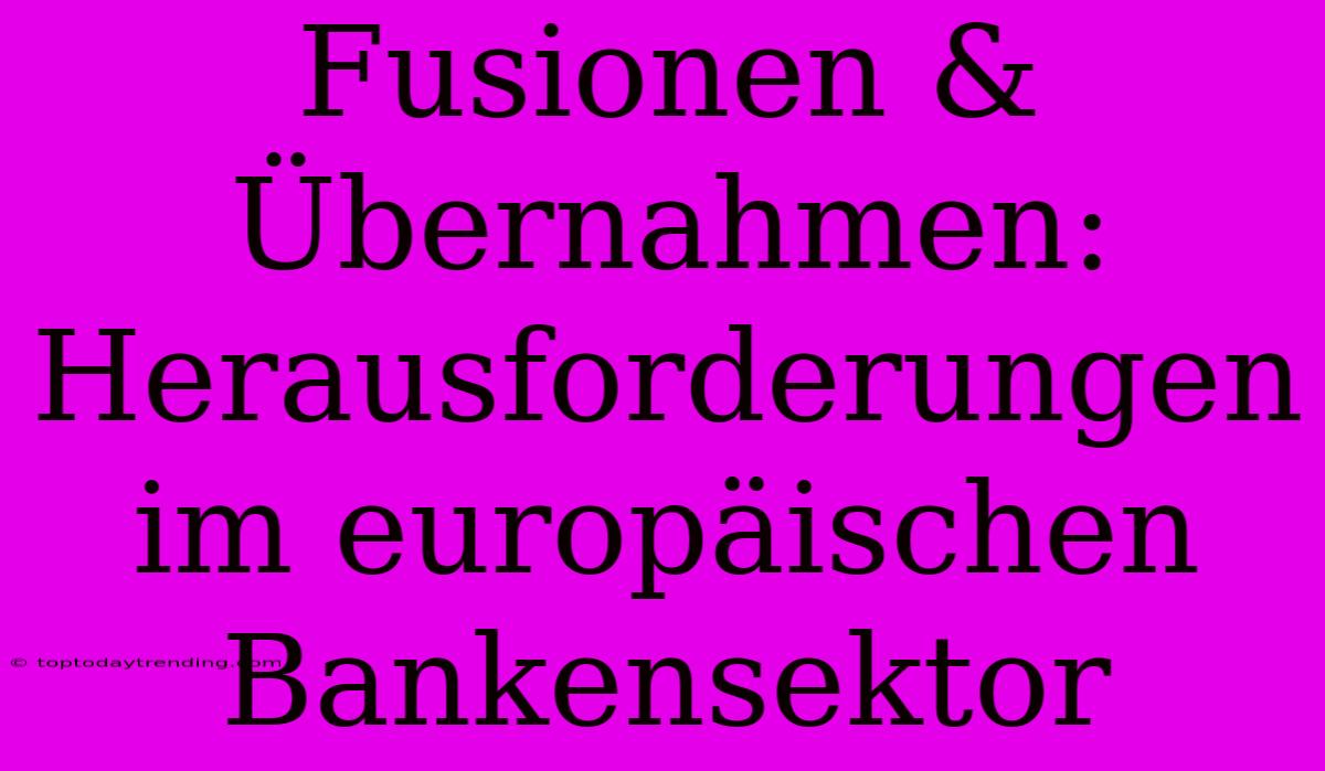 Fusionen & Übernahmen: Herausforderungen Im Europäischen Bankensektor