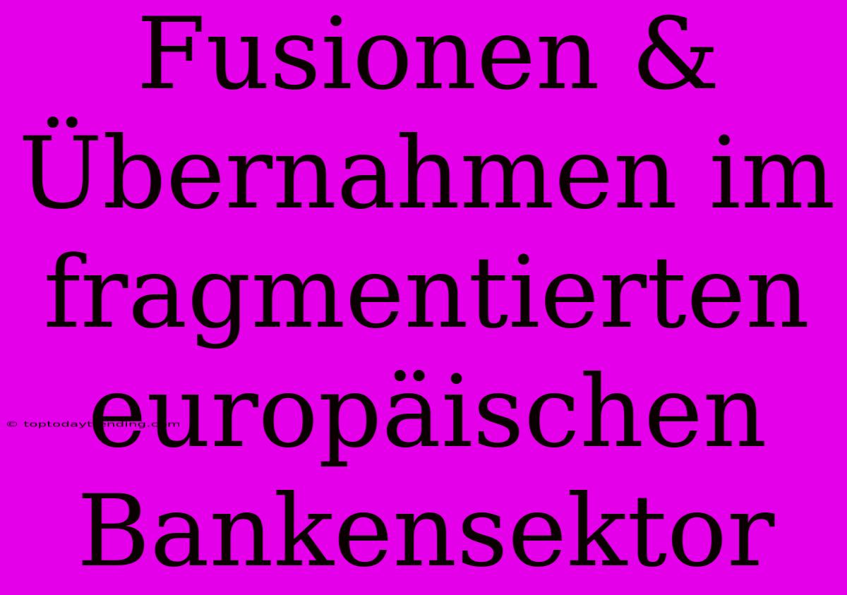 Fusionen & Übernahmen Im Fragmentierten Europäischen Bankensektor