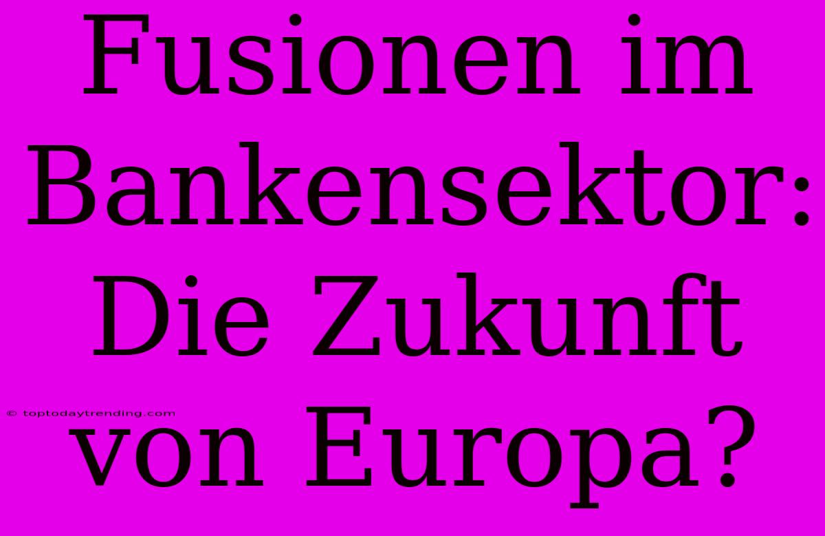 Fusionen Im Bankensektor: Die Zukunft Von Europa?