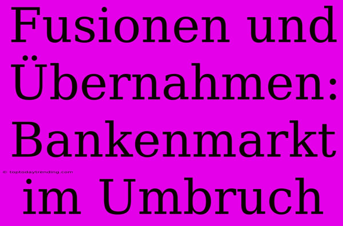 Fusionen Und Übernahmen: Bankenmarkt Im Umbruch