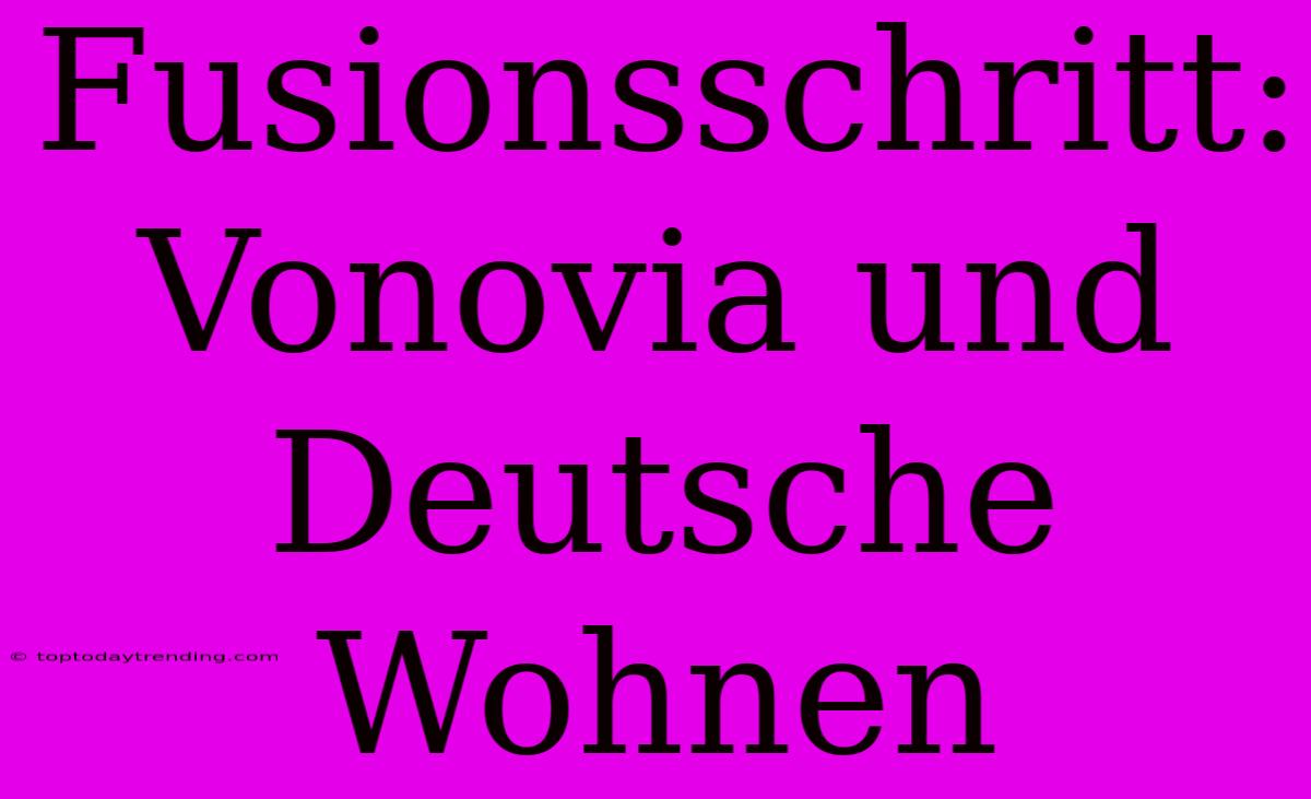 Fusionsschritt: Vonovia Und Deutsche Wohnen