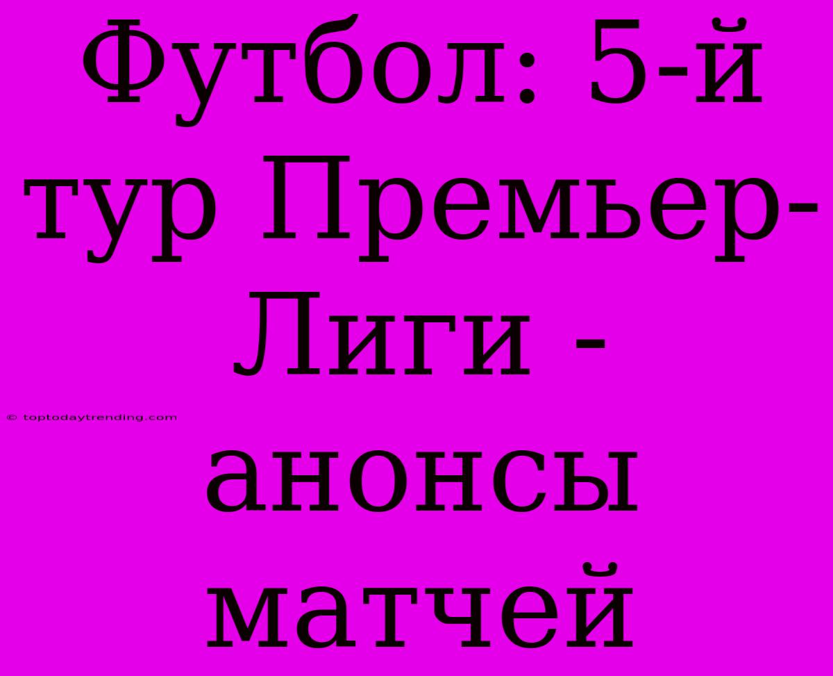 Футбол: 5-й Тур Премьер-Лиги - Анонсы Матчей