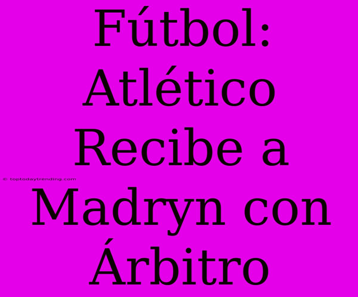 Fútbol: Atlético Recibe A Madryn Con Árbitro