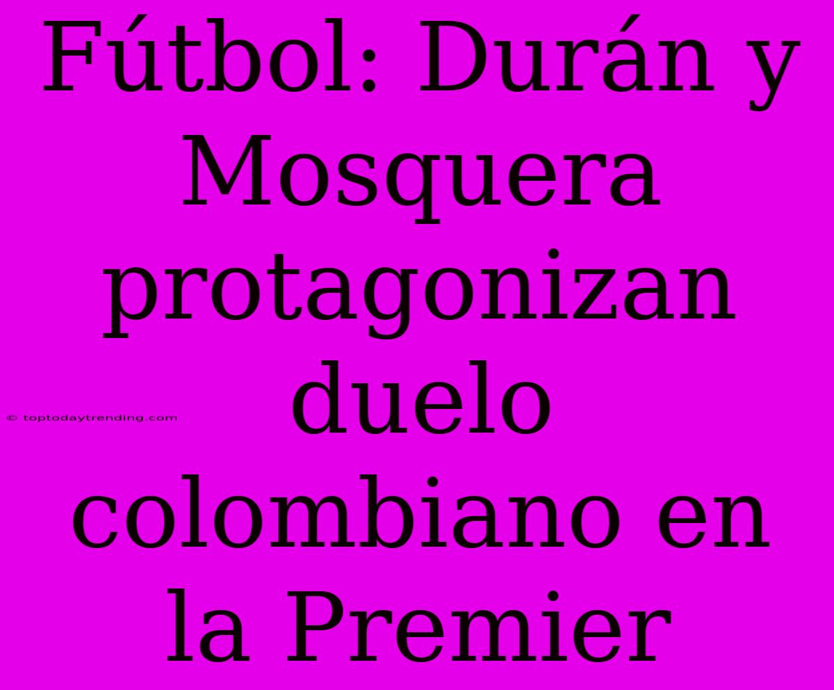 Fútbol: Durán Y Mosquera Protagonizan Duelo Colombiano En La Premier