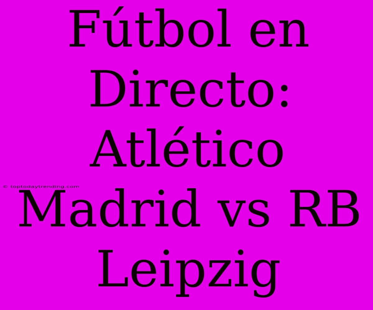 Fútbol En Directo: Atlético Madrid Vs RB Leipzig