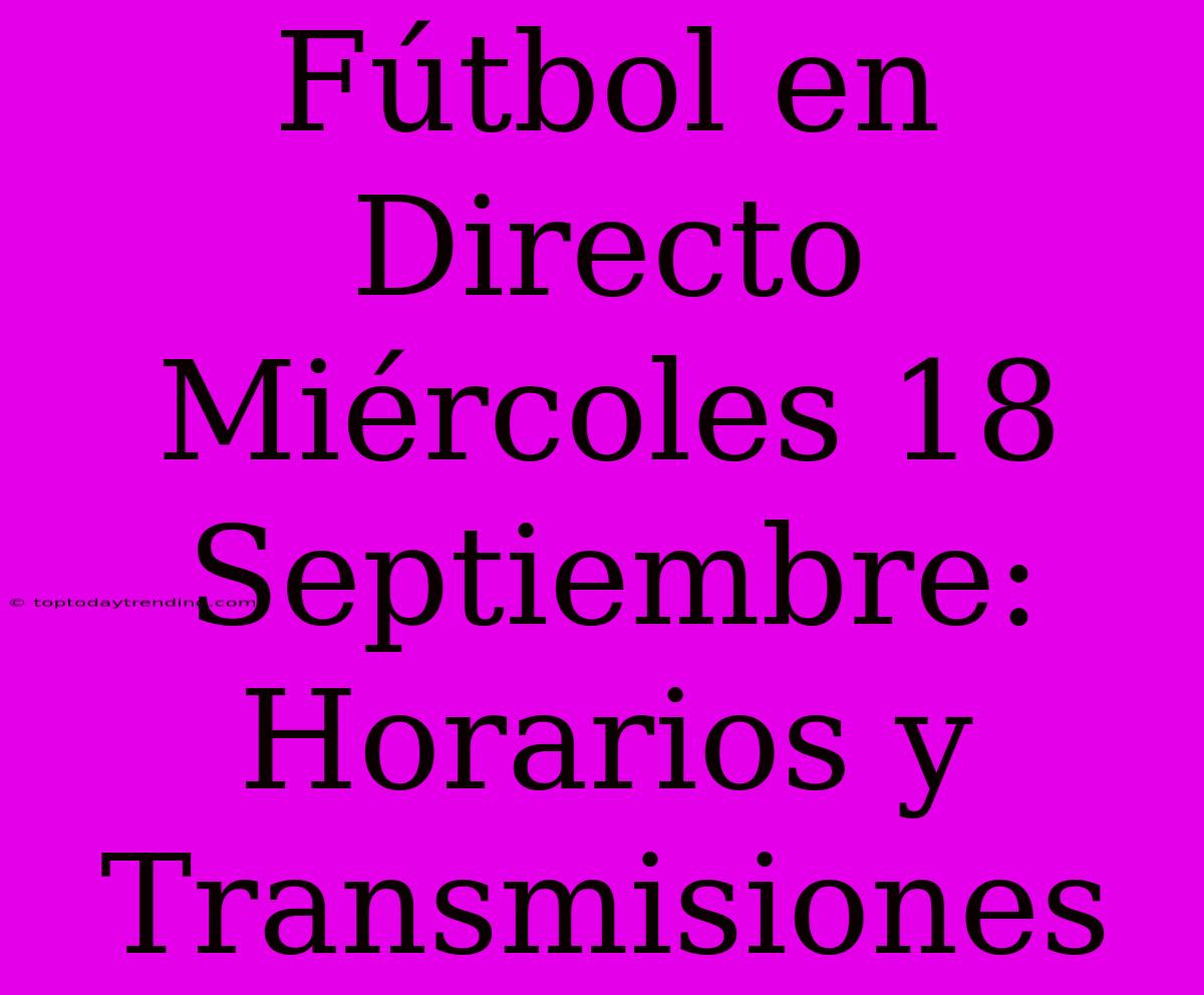 Fútbol En Directo Miércoles 18 Septiembre: Horarios Y Transmisiones