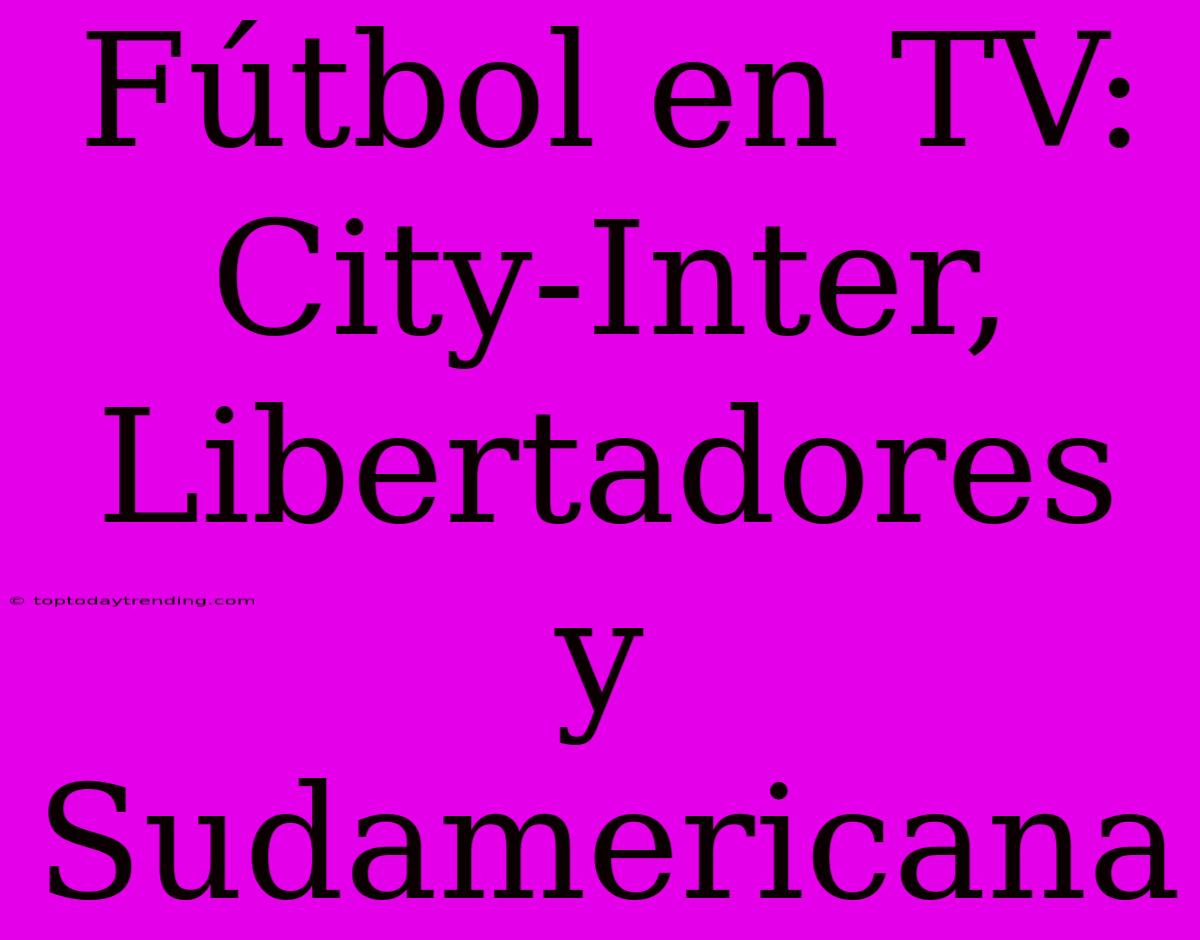 Fútbol En TV: City-Inter, Libertadores Y Sudamericana