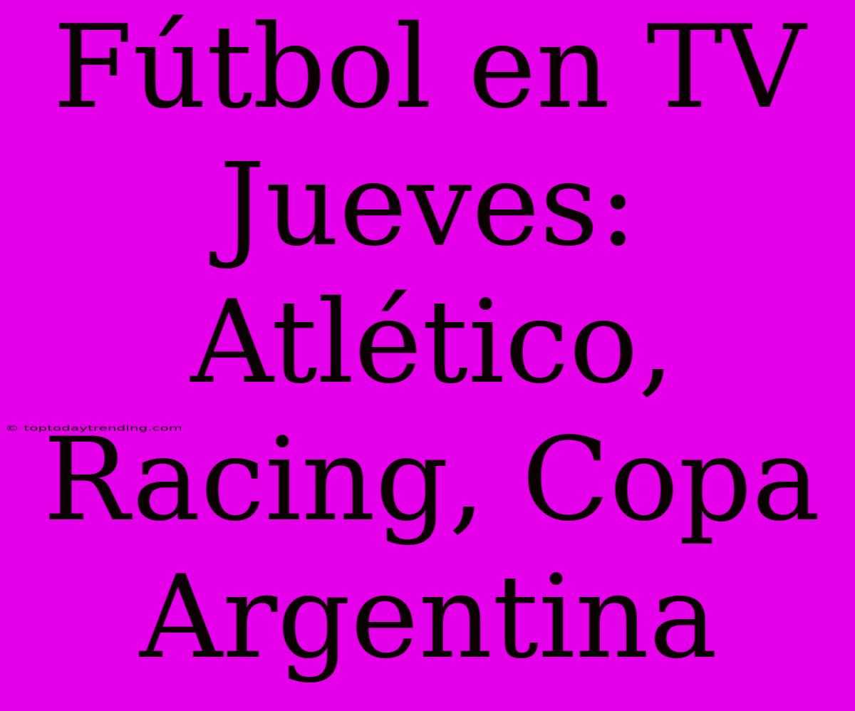 Fútbol En TV Jueves: Atlético, Racing, Copa Argentina