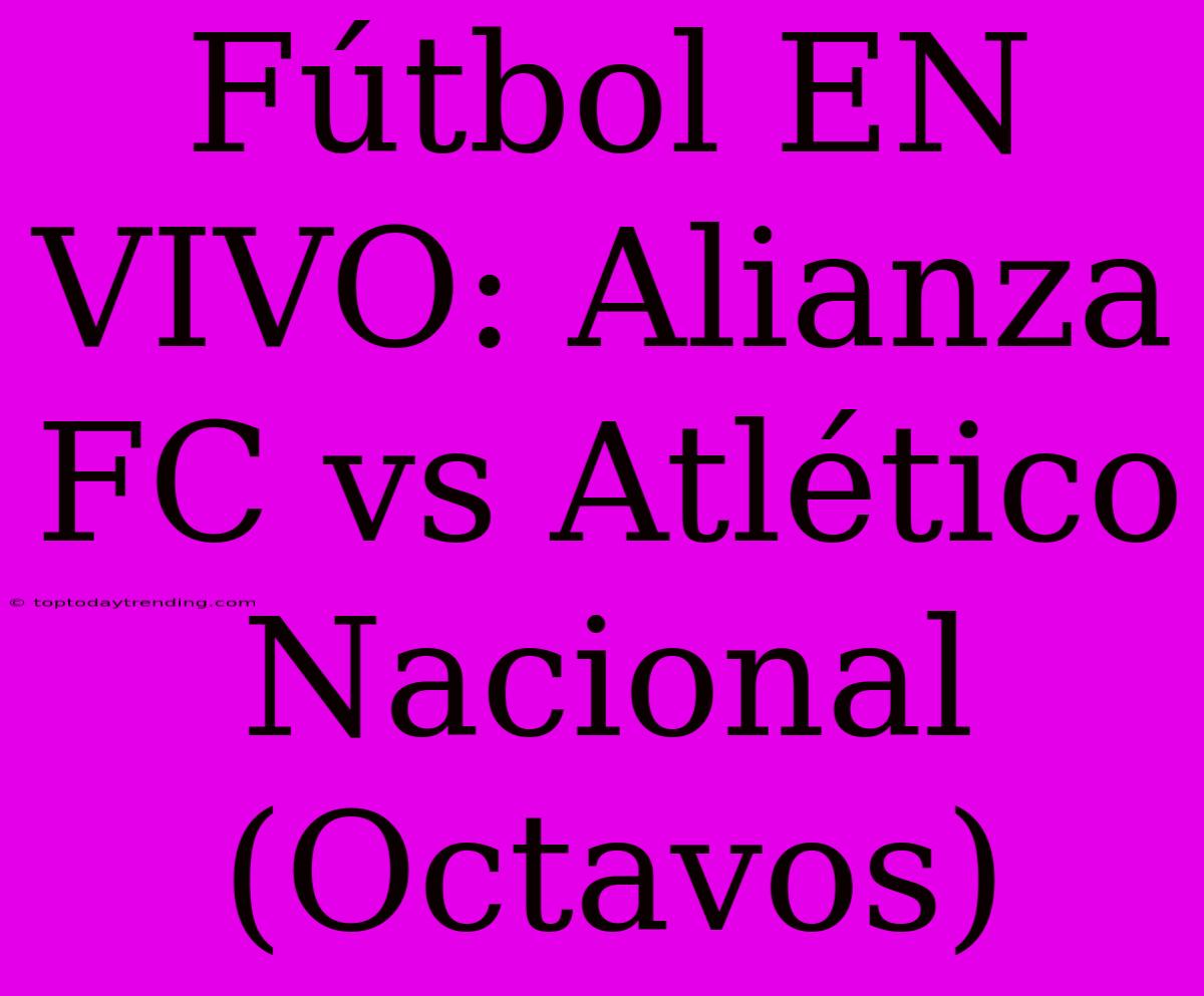 Fútbol EN VIVO: Alianza FC Vs Atlético Nacional (Octavos)