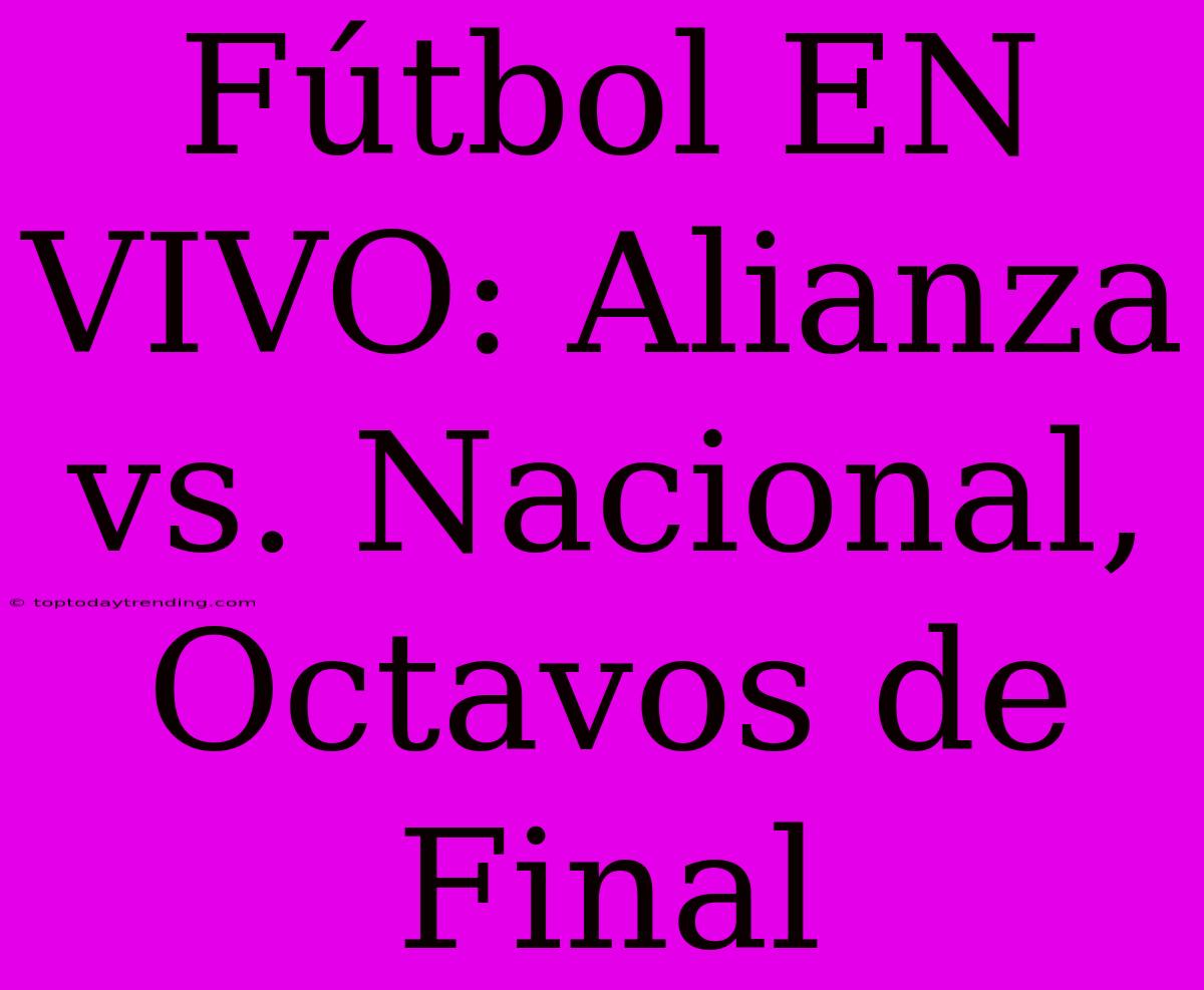 Fútbol EN VIVO: Alianza Vs. Nacional, Octavos De Final