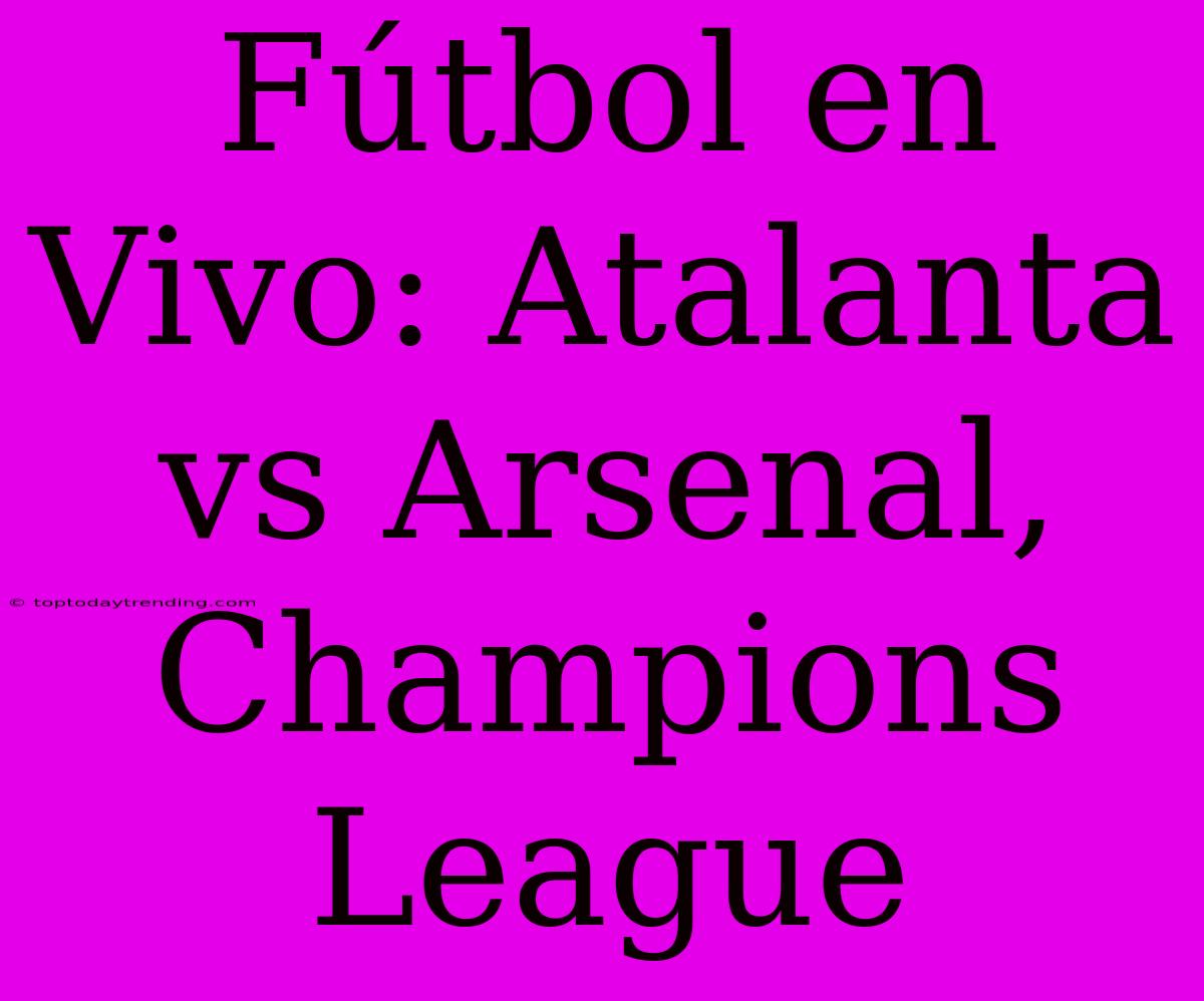 Fútbol En Vivo: Atalanta Vs Arsenal, Champions League