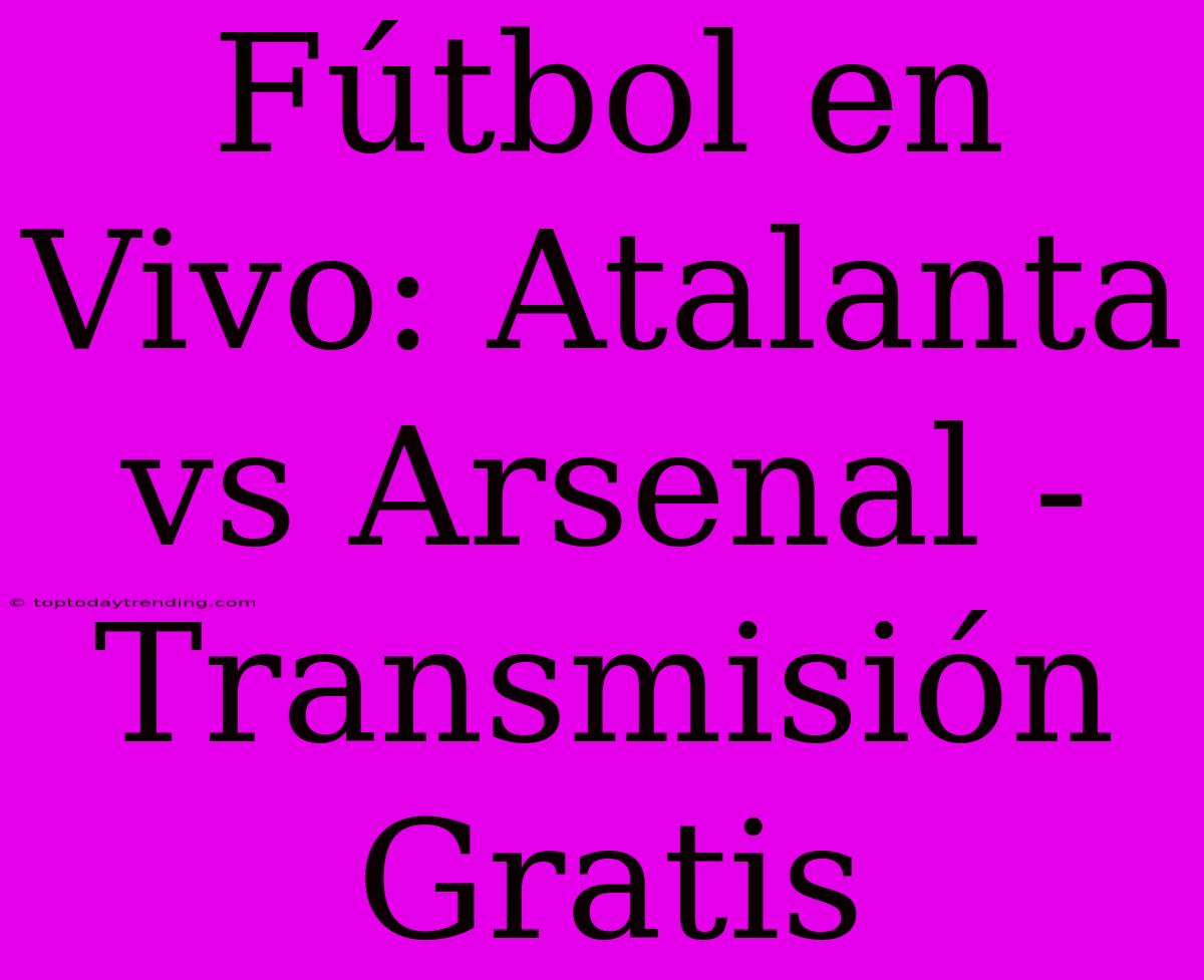 Fútbol En Vivo: Atalanta Vs Arsenal - Transmisión Gratis