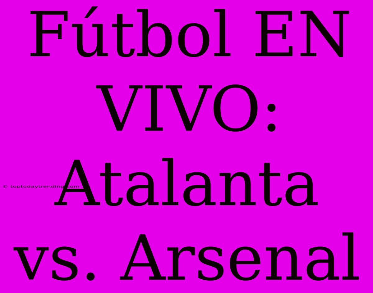 Fútbol EN VIVO: Atalanta Vs. Arsenal