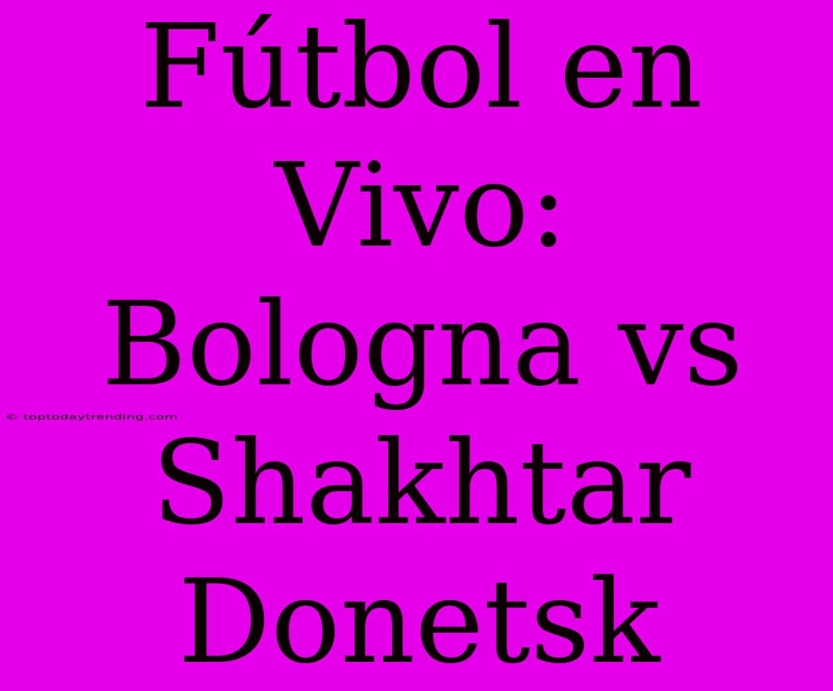 Fútbol En Vivo: Bologna Vs Shakhtar Donetsk