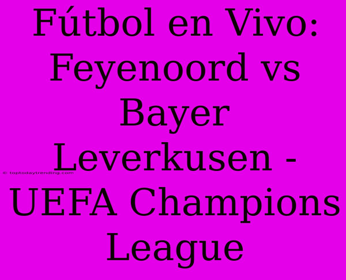 Fútbol En Vivo: Feyenoord Vs Bayer Leverkusen - UEFA Champions League