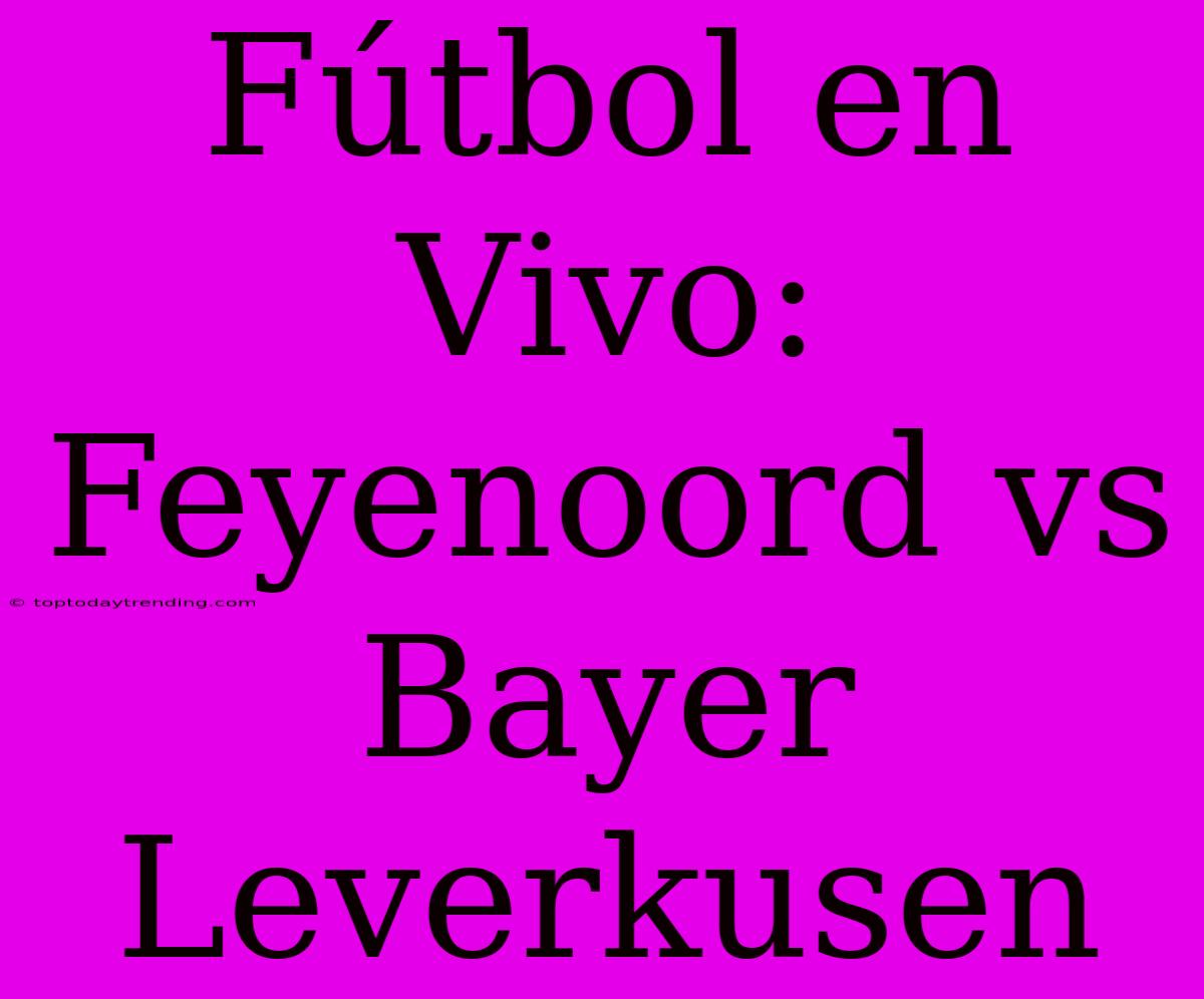 Fútbol En Vivo: Feyenoord Vs Bayer Leverkusen