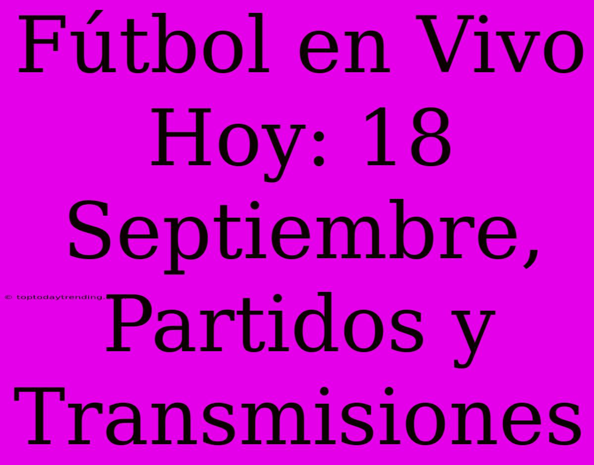 Fútbol En Vivo Hoy: 18 Septiembre, Partidos Y Transmisiones