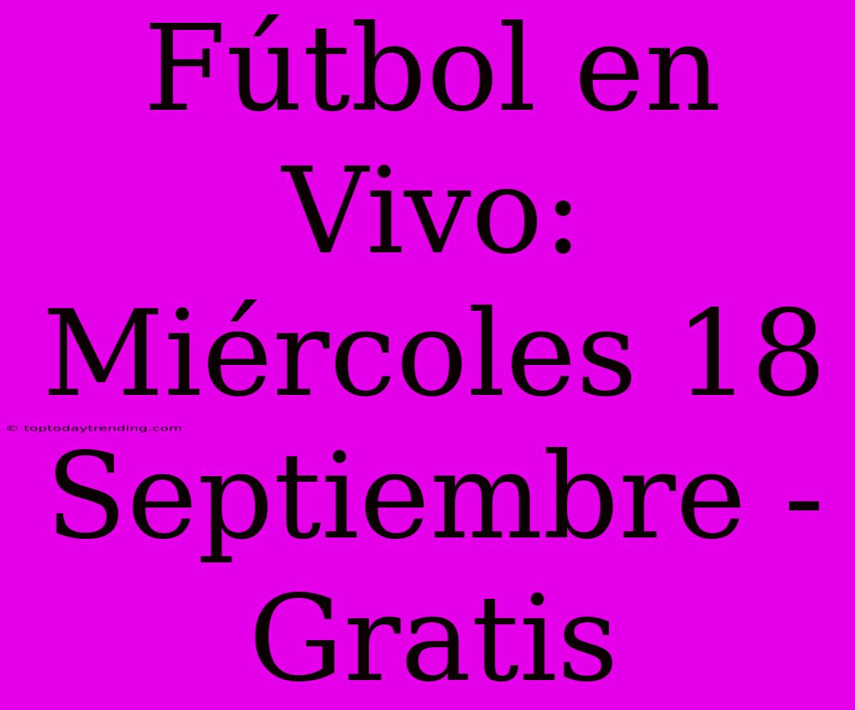 Fútbol En Vivo: Miércoles 18 Septiembre - Gratis