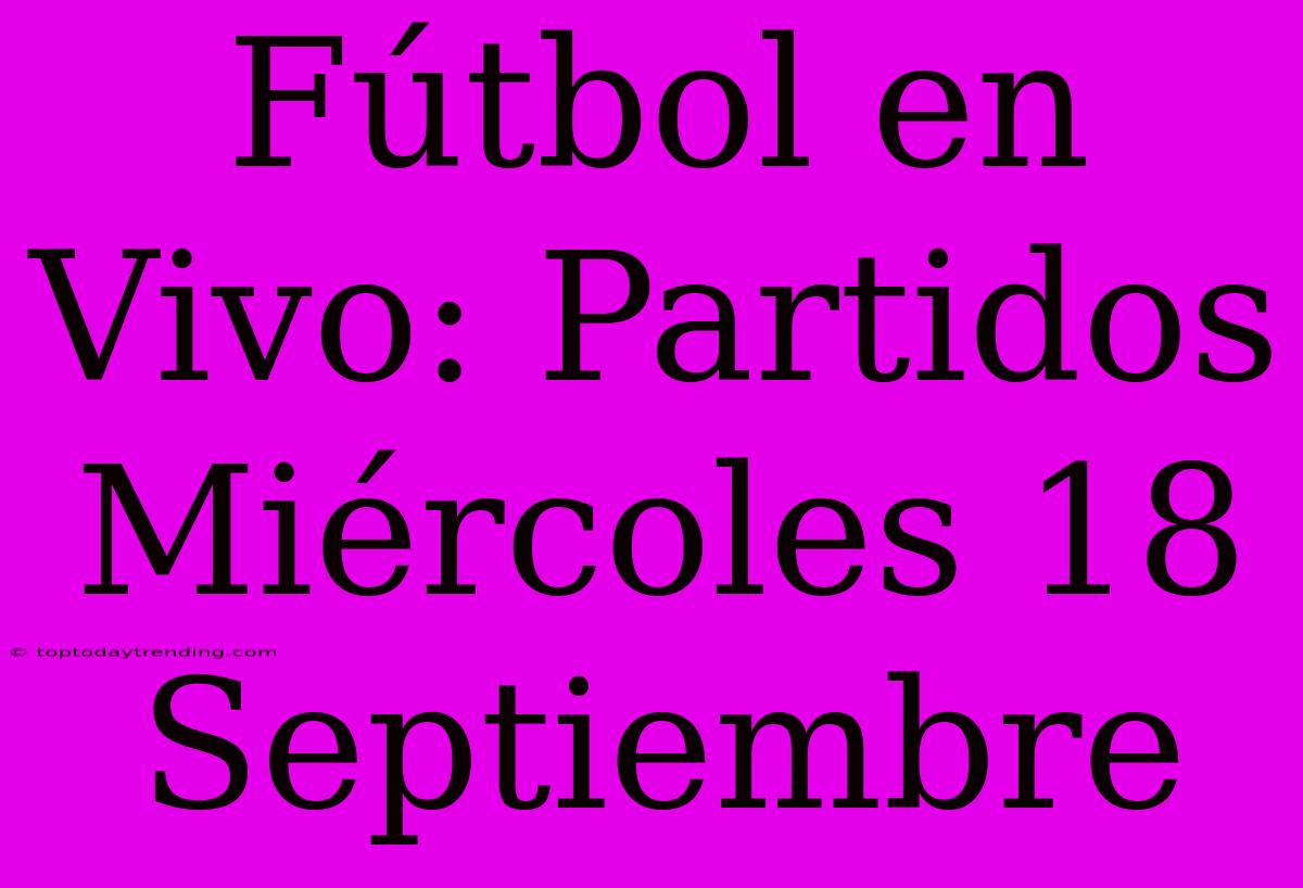 Fútbol En Vivo: Partidos Miércoles 18 Septiembre