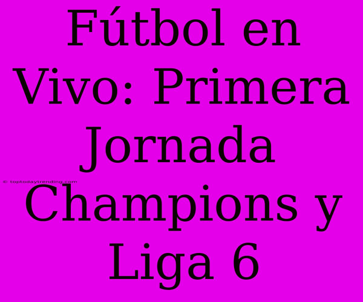 Fútbol En Vivo: Primera Jornada Champions Y Liga 6